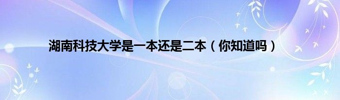 湖南科技大学是一本还是二本（你知道吗）