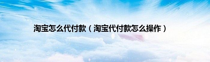 淘宝怎么代付款（淘宝代付款怎么操作）