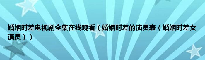 婚姻时差电视剧全集在线观看（婚姻时差的演员表（婚姻时差女演员））