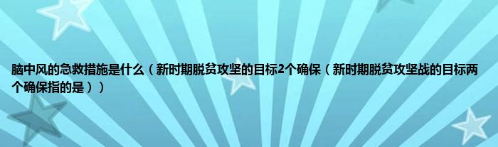 脑中风的急救措施是什么（新时期脱贫攻坚的目标2个确保（新时期脱贫攻坚战的目标两个确保指的是））