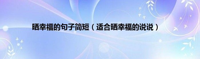 晒幸福的句子简短（适合晒幸福的说说）