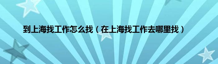 到上海找工作怎么找（在上海找工作去哪里找）