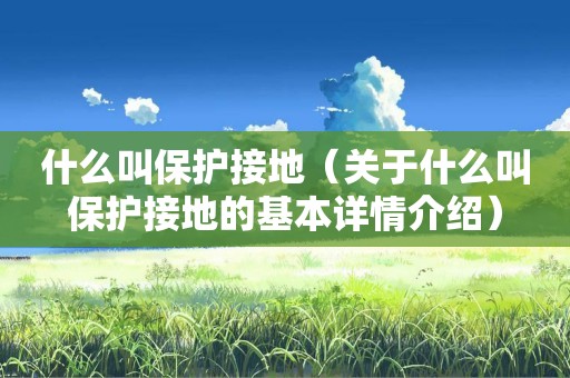 什么叫保护接地（关于什么叫保护接地的基本详情介绍）