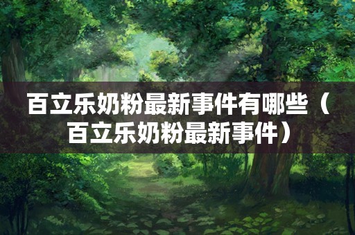 百立乐奶粉最新事件有哪些（百立乐奶粉最新事件）