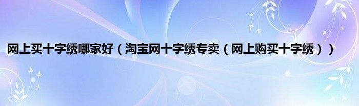 网上买十字绣哪家好（淘宝网十字绣专卖（网上购买十字绣））