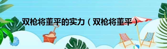 双枪将董平的实力（双枪将董平）