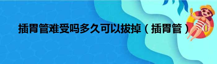 插胃管难受吗多久可以拔掉（插胃管）