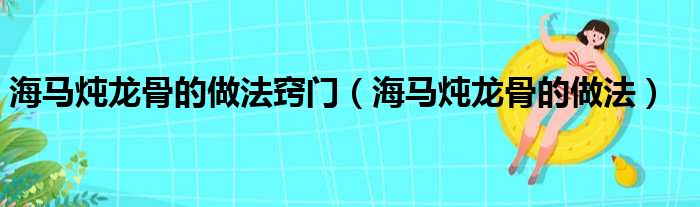 海马炖龙骨的做法窍门（海马炖龙骨的做法）