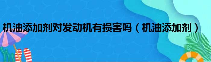 机油添加剂对发动机有损害吗（机油添加剂）