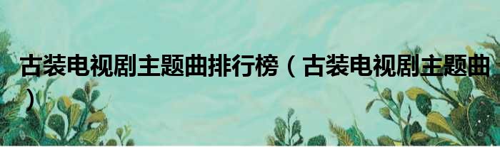 古装电视剧主题曲排行榜（古装电视剧主题曲）