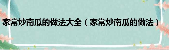 家常炒南瓜的做法大全（家常炒南瓜的做法）