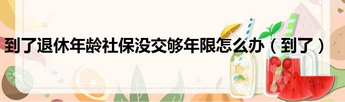 到了退休年龄社保没交够年限怎么办（到了）