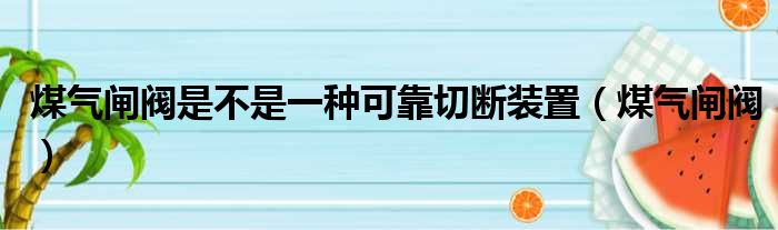 煤气闸阀是不是一种可靠切断装置（煤气闸阀）