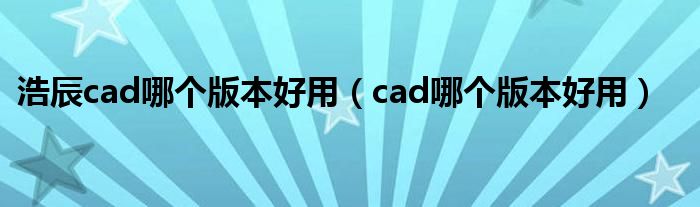 浩辰cad哪个版本好用（cad哪个版本好用）