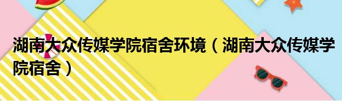 湖南大众传媒学院宿舍环境（湖南大众传媒学院宿舍）