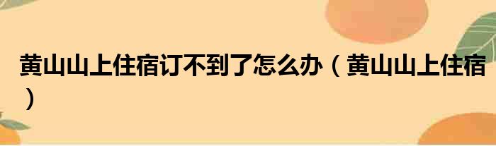 黄山山上住宿订不到了怎么办（黄山山上住宿）