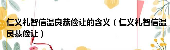 仁义礼智信温良恭俭让的含义（仁义礼智信温良恭俭让）