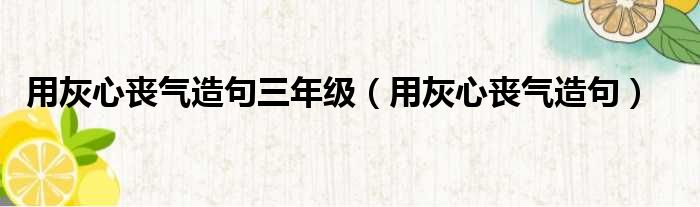 用灰心丧气造句三年级（用灰心丧气造句）