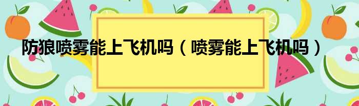 防狼喷雾能上飞机吗（喷雾能上飞机吗）