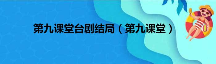 第九课堂台剧结局（第九课堂）