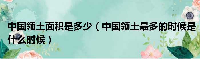 中国领土面积是多少（中国领土最多的时候是什么时候）