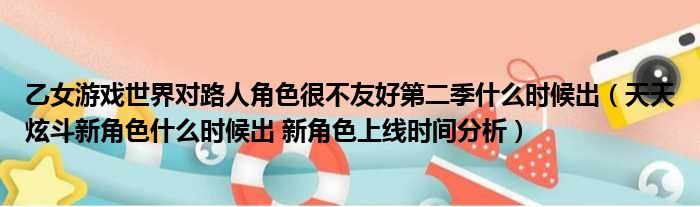 乙女游戏世界对路人角色很不友好第二季什么时候出（天天炫斗新角色什么时候出 新角色上线时间分析）