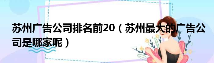 苏州广告公司排名前20（苏州最大的广告公司是哪家呢）