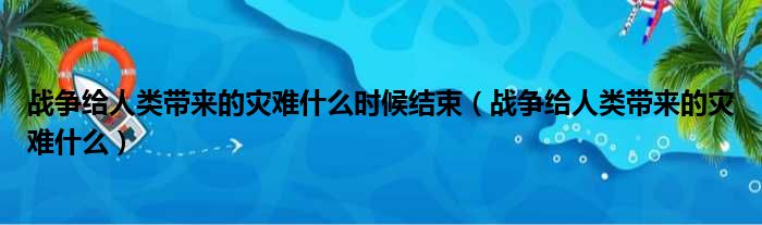 战争给人类带来的灾难什么时候结束（战争给人类带来的灾难什么）