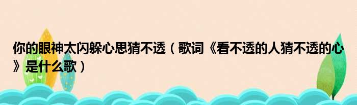 你的眼神太闪躲心思猜不透（歌词《看不透的人猜不透的心》是什么歌）