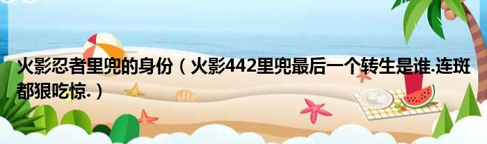 火影忍者里兜的身份（火影442里兜最后一个转生是谁.连斑都狠吃惊.）