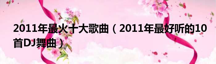 2011年最火十大歌曲（2011年最好听的10首DJ舞曲）