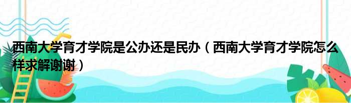 西南大学育才学院是公办还是民办（西南大学育才学院怎么样求解谢谢）