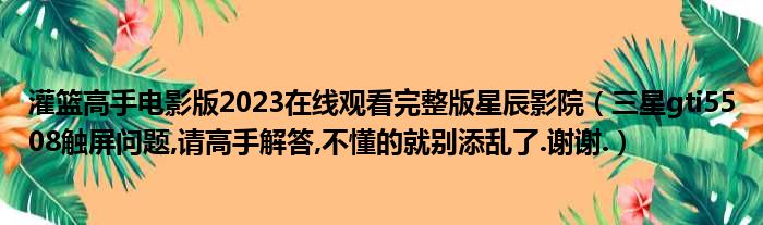 灌篮高手电影版2023在线观看完整版星辰影院（三星gti5508触屏问题,请高手解答,不懂的就别添乱了.谢谢.）