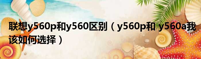 联想y560p和y560区别（y560p和 y560a我该如何选择）