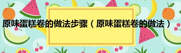 原味蛋糕卷的做法步骤（原味蛋糕卷的做法）