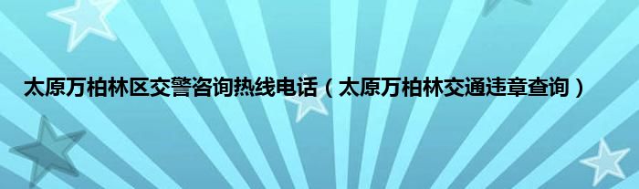 太原万柏林区交警咨询热线电话（太原万柏林交通违章查询）