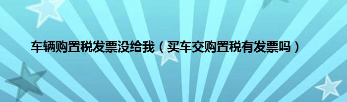 车辆购置税发票没给我（买车交购置税有发票吗）