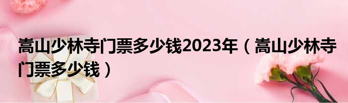 嵩山少林寺门票多少钱2023年（嵩山少林寺门票多少钱）