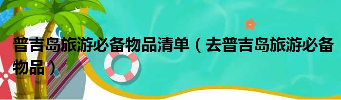 普吉岛旅游必备物品清单（去普吉岛旅游必备物品）