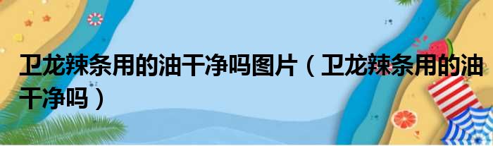 卫龙辣条用的油干净吗图片（卫龙辣条用的油干净吗）