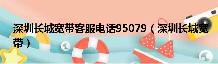 深圳长城宽带客服电话95079（深圳长城宽带）