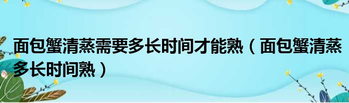 面包蟹清蒸需要多长时间才能熟（面包蟹清蒸多长时间熟）