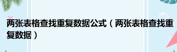 两张表格查找重复数据公式（两张表格查找重复数据）