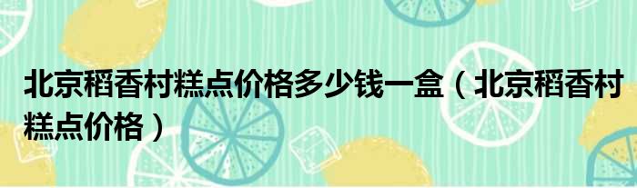 北京稻香村糕点价格多少钱一盒（北京稻香村糕点价格）