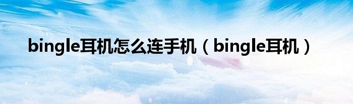 bingle耳机怎么连手机（bingle耳机）