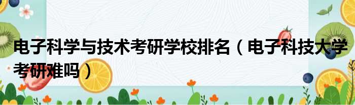 电子科学与技术考研学校排名（电子科技大学考研难吗）