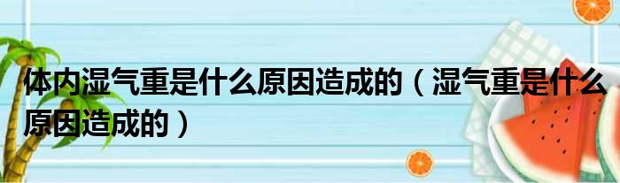 体内湿气重是什么原因造成的（湿气重是什么原因造成的）