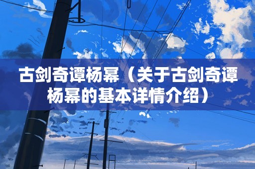 古剑奇谭杨幂（关于古剑奇谭杨幂的基本详情介绍）