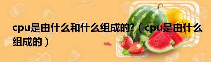 cpu是由什么和什么组成的?（cpu是由什么组成的）