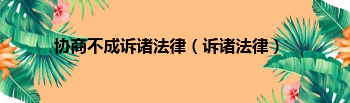 协商不成诉诸法律（诉诸法律）